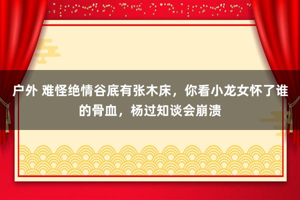 户外 难怪绝情谷底有张木床，你看小龙女怀了谁的骨血，杨过知谈会崩溃