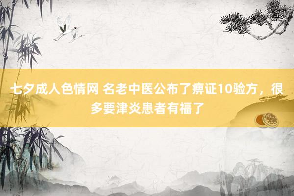 七夕成人色情网 名老中医公布了痹证10验方，很多要津炎患者有福了
