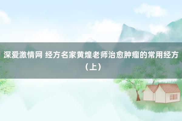 深爱激情网 经方名家黄煌老师治愈肿瘤的常用经方（上）