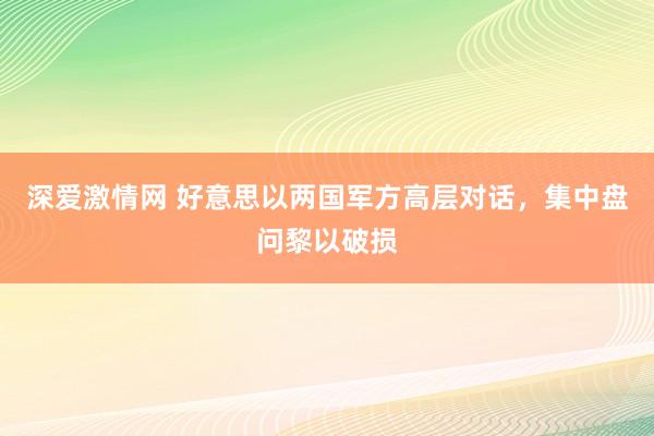 深爱激情网 好意思以两国军方高层对话，集中盘问黎以破损