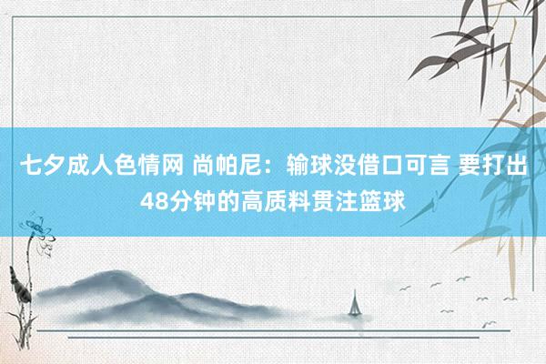 七夕成人色情网 尚帕尼：输球没借口可言 要打出48分钟的高质料贯注篮球