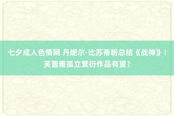 七夕成人色情网 丹妮尔·比苏蒂盼总结《战神》！芙蕾雅孤立繁衍作品有望？