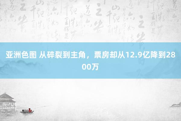 亚洲色图 从碎裂到主角，票房却从12.9亿降到2800万
