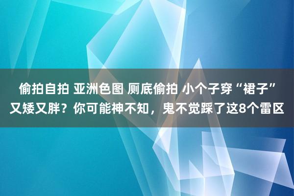 偷拍自拍 亚洲色图 厕底偷拍 小个子穿“裙子”又矮又胖？你可能神不知，鬼不觉踩了这8个雷区