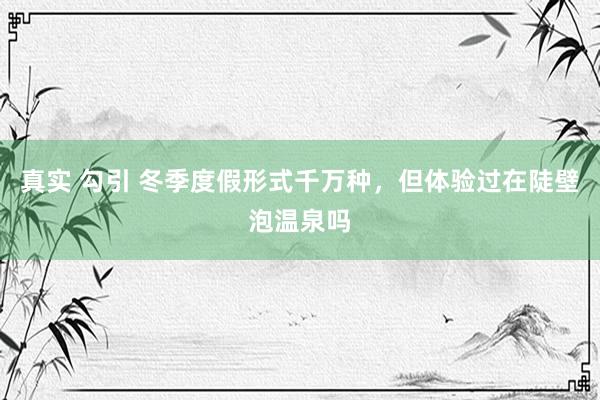 真实 勾引 冬季度假形式千万种，但体验过在陡壁泡温泉吗