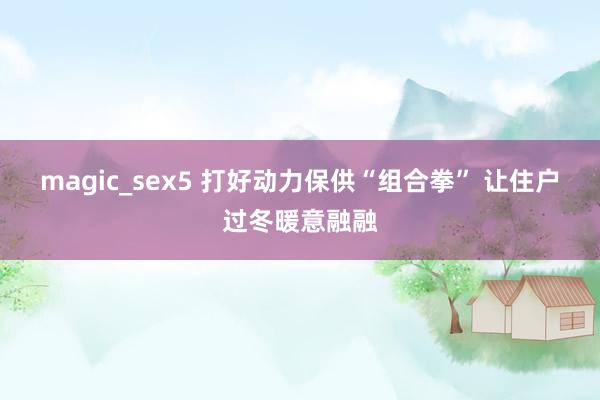 magic_sex5 打好动力保供“组合拳” 让住户过冬暖意融融