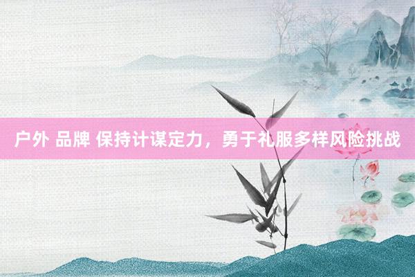 户外 品牌 保持计谋定力，勇于礼服多样风险挑战