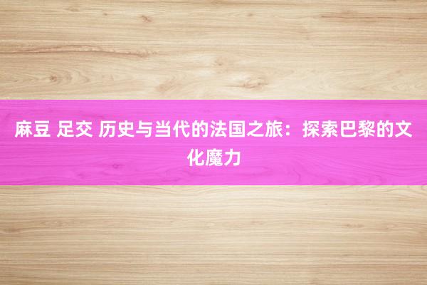 麻豆 足交 历史与当代的法国之旅：探索巴黎的文化魔力