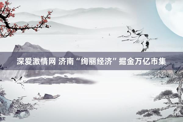 深爱激情网 济南“绚丽经济”掘金万亿市集