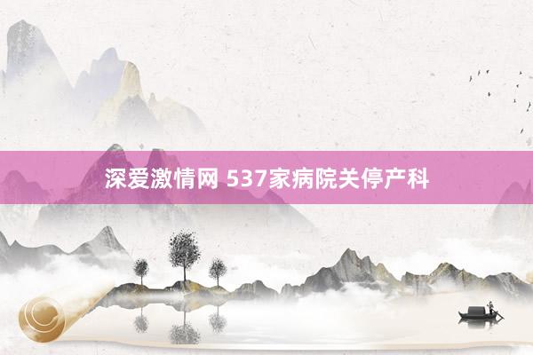 深爱激情网 537家病院关停产科