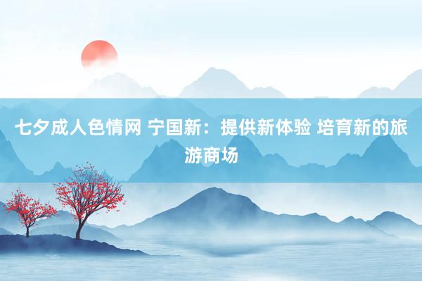 七夕成人色情网 宁国新：提供新体验 培育新的旅游商场