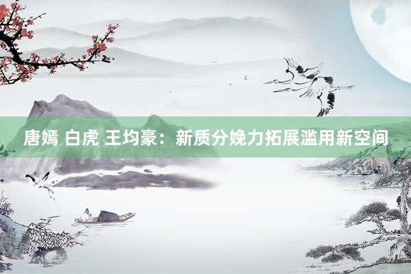 唐嫣 白虎 王均豪：新质分娩力拓展滥用新空间