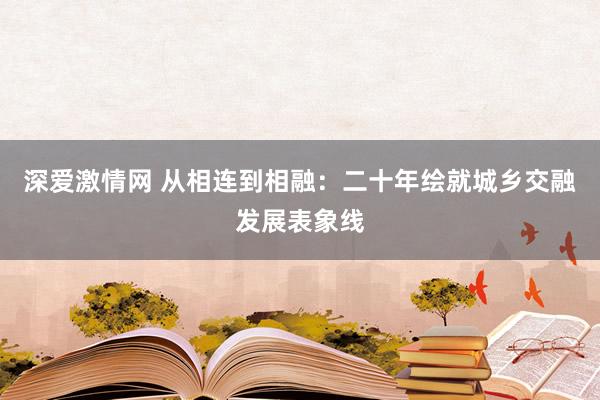 深爱激情网 从相连到相融：二十年绘就城乡交融发展表象线