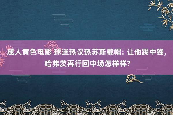 成人黄色电影 球迷热议热苏斯戴帽: 让他踢中锋， 哈弗茨再行回中场怎样样?