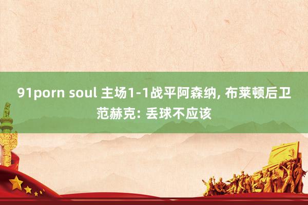 91porn soul 主场1-1战平阿森纳， 布莱顿后卫范赫克: 丢球不应该
