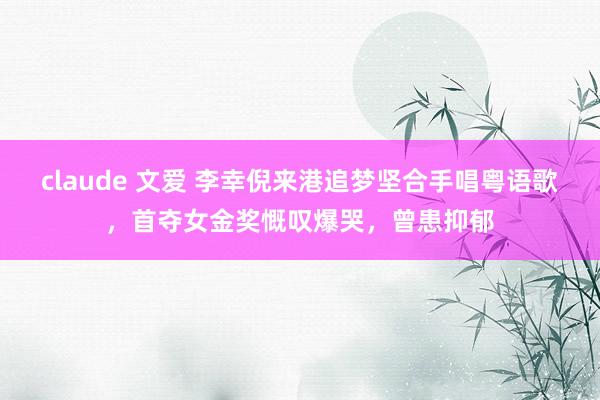 claude 文爱 李幸倪来港追梦坚合手唱粤语歌，首夺女金奖慨叹爆哭，曾患抑郁