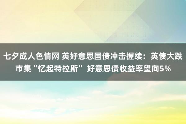 七夕成人色情网 英好意思国债冲击握续：英债大跌市集“忆起特拉斯” 好意思债收益率望向5%