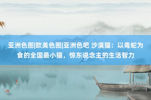 亚洲色图|欧美色图|亚洲色吧 沙漠猫：以毒蛇为食的全国最小猫，惊东说念主的生活智力