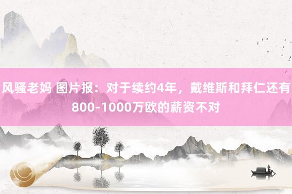 风骚老妈 图片报：对于续约4年，戴维斯和拜仁还有800-1000万欧的薪资不对