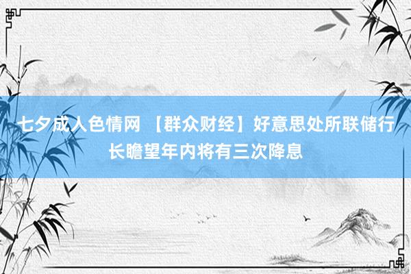 七夕成人色情网 【群众财经】好意思处所联储行长瞻望年内将有三次降息