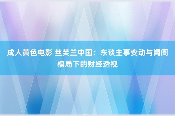 成人黄色电影 丝芙兰中国：东谈主事变动与阛阓棋局下的财经透视