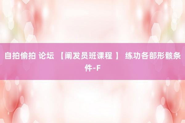 自拍偷拍 论坛 【阐发员班课程 】 练功各部形骸条件-F