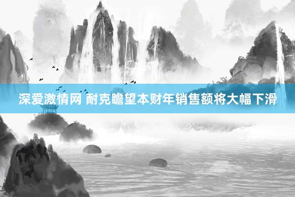 深爱激情网 耐克瞻望本财年销售额将大幅下滑