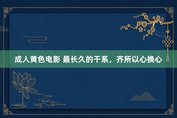 成人黄色电影 最长久的干系，齐所以心换心