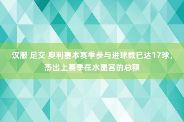 汉服 足交 奥利塞本赛季参与进球数已达17球，杰出上赛季在水晶宫的总额