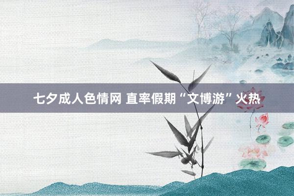 七夕成人色情网 直率假期“文博游”火热