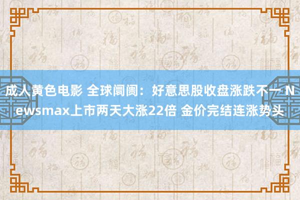 成人黄色电影 全球阛阓：好意思股收盘涨跌不一 Newsmax上市两天大涨22倍 金价完结连涨势头