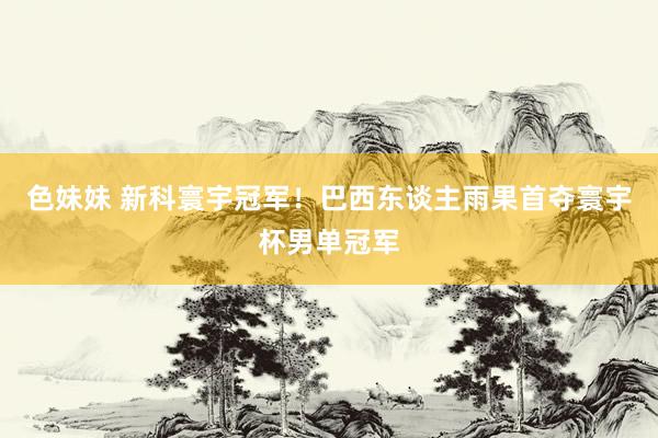 色妹妹 新科寰宇冠军！巴西东谈主雨果首夺寰宇杯男单冠军