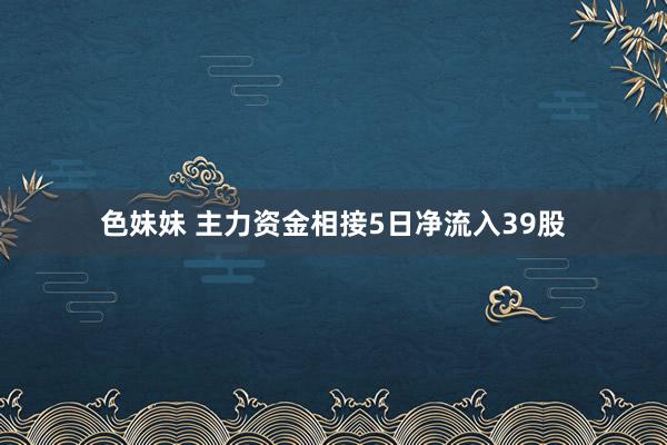 色妹妹 主力资金相接5日净流入39股