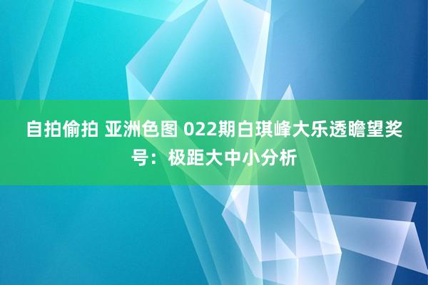 自拍偷拍 亚洲色图 022期白琪峰大乐透瞻望奖号：极距大中小分析