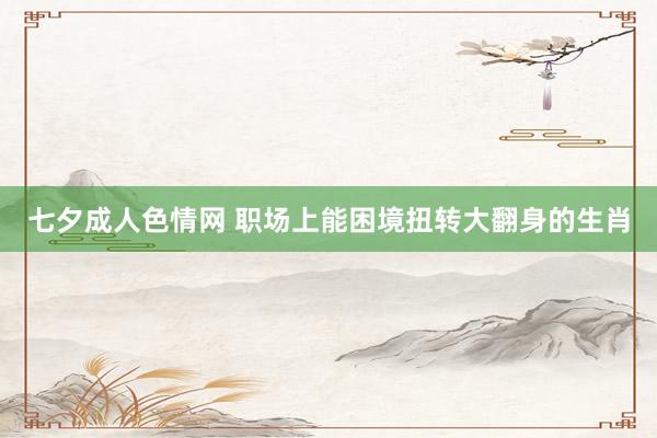 七夕成人色情网 职场上能困境扭转大翻身的生肖