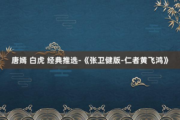 唐嫣 白虎 经典推选-《张卫健版-仁者黄飞鸿》